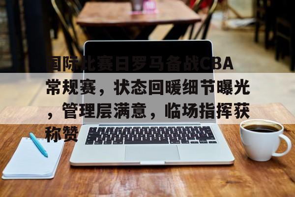 国际比赛日罗马备战CBA常规赛，状态回暖细节曝光，管理层满意，临场指挥获称赞的简单介绍
